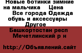 Новые ботинки зимние на мальчика  › Цена ­ 1 100 - Все города Одежда, обувь и аксессуары » Другое   . Башкортостан респ.,Мечетлинский р-н